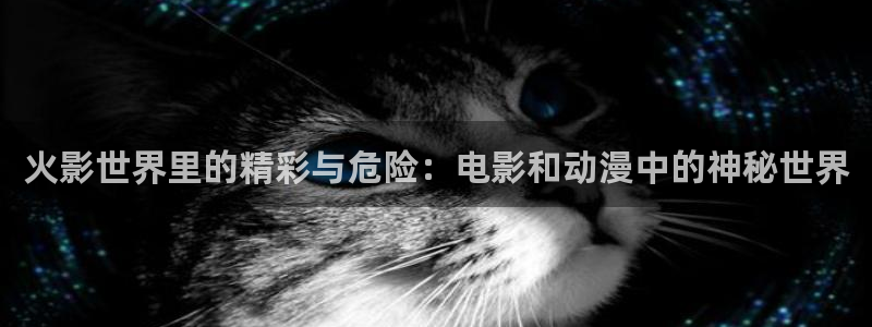 悟空短视频免费全集：火影世界里的精彩与危险：电影和动漫中的神秘世界