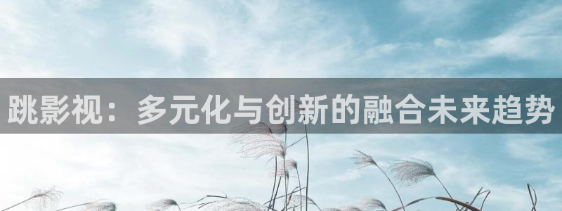 悟空影视大全最新版本：跳影视：多元化与创新的融合未来趋势