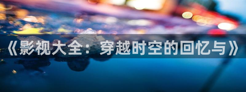 悟空分身教程视频：《影视大全：穿越时空的回忆与》